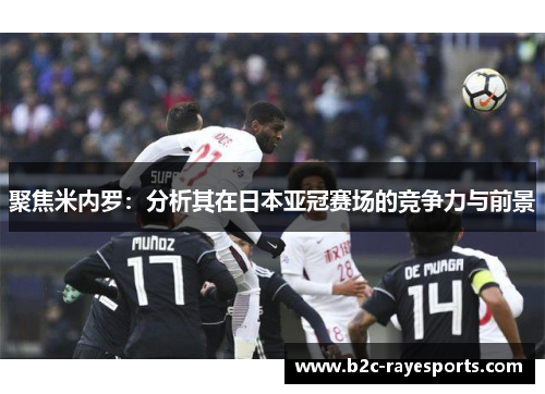 聚焦米内罗:分析其在日本亚冠赛场的竞争力与前景 聚焦米内罗:分析其在日本亚冠赛场的竞争力与前景