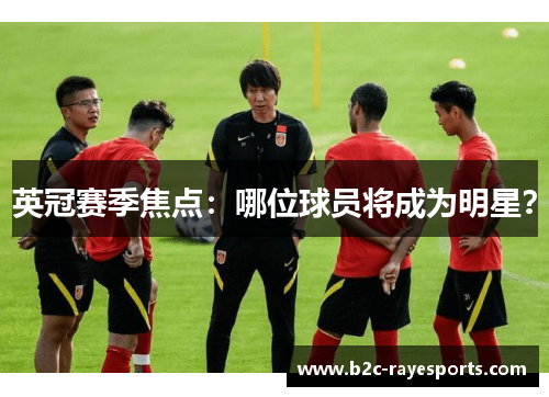 英冠赛季焦点:哪位球员将成为明星? 英冠赛季焦点:哪位球员将成为明星?
