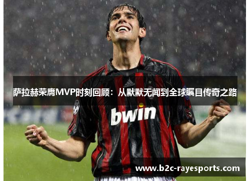 萨拉赫荣膺MVP时刻回顾:从默默无闻到全球瞩目传奇之路 萨拉赫荣膺MVP时刻回顾:从默默无闻到全球瞩目传奇之路