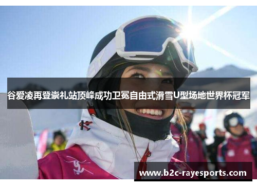 谷爱凌再登崇礼站顶峰成功卫冕自由式滑雪U型场地世界杯冠军 谷爱凌再登崇礼站顶峰成功卫冕自由式滑雪U型场地世界杯冠军