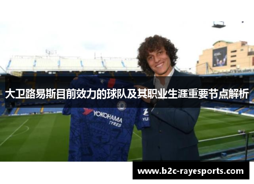 大卫路易斯目前效力的球队及其职业生涯重要节点解析 大卫路易斯目前效力的球队及其职业生涯重要节点解析