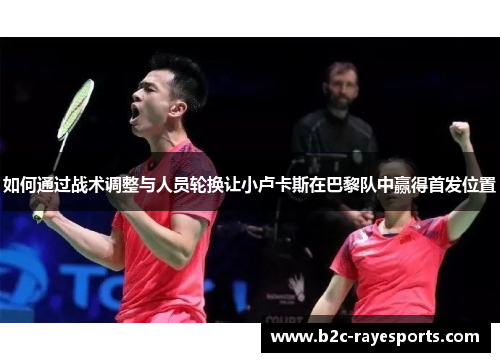 如何通过战术调整与人员轮换让小卢卡斯在巴黎队中赢得首发位置 如何通过战术调整与人员轮换让小卢卡斯在巴黎队中赢得首发位置