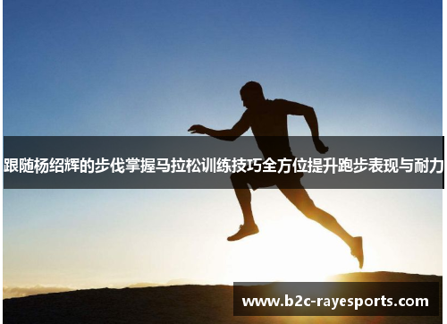 跟随杨绍辉的步伐掌握马拉松训练技巧全方位提升跑步表现与耐力 跟随杨绍辉的步伐掌握马拉松训练技巧全方位提升跑步表现与耐力