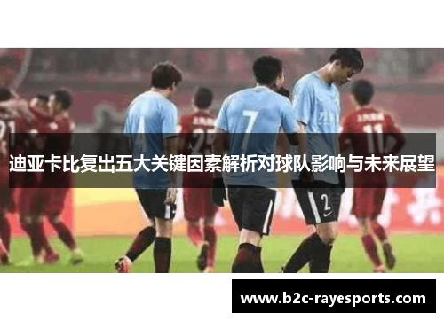 迪亚卡比复出五大关键因素解析对球队影响与未来展望 迪亚卡比复出五大关键因素解析对球队影响与未来展望
