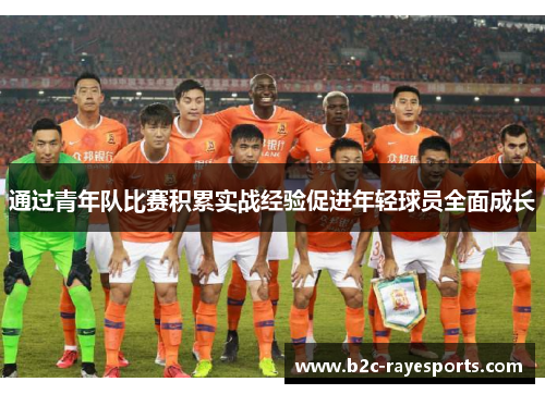 通过青年队比赛积累实战经验促进年轻球员全面成长 通过青年队比赛积累实战经验促进年轻球员全面成长