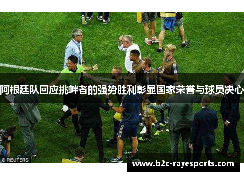 阿根廷队回应挑衅者的强势胜利彰显国家荣誉与球员决心 阿根廷队回应挑衅者的强势胜利彰显国家荣誉与球员决心