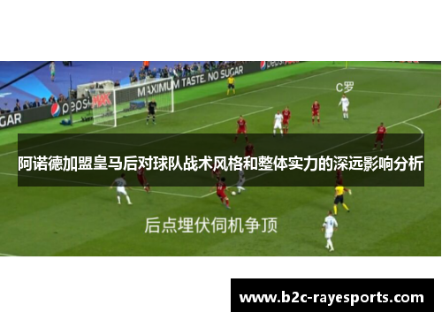 阿诺德加盟皇马后对球队战术风格和整体实力的深远影响分析 阿诺德加盟皇马后对球队战术风格和整体实力的深远影响分析