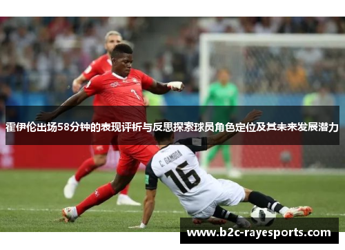 霍伊伦出场58分钟的表现评析与反思探索球员角色定位及其未来发展潜力 霍伊伦出场58分钟的表现评析与反思探索球员角色定位及其未来发展潜力