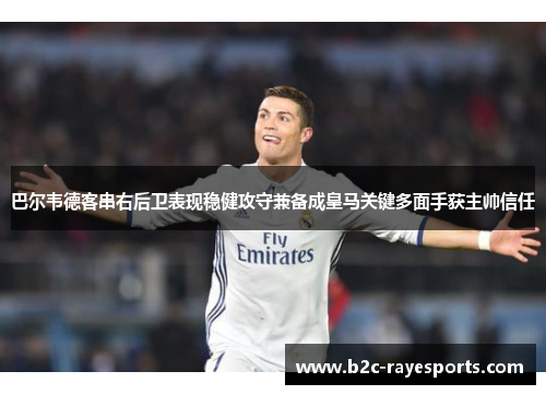 巴尔韦德客串右后卫表现稳健攻守兼备成皇马关键多面手获主帅信任