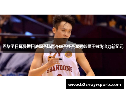 巴黎圣日耳曼横扫法国赛场再夺联赛杯赛双冠彰显王者统治力新纪元