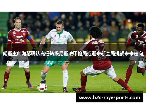 朗斯主帅海瑟确认离任转投尼斯法甲格局或迎来新变局挑战未来走向