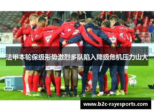 法甲本轮保级形势激烈多队陷入降级危机压力山大