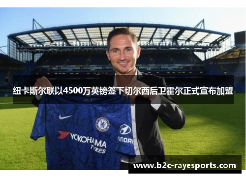 纽卡斯尔联以4500万英镑签下切尔西后卫霍尔正式宣布加盟