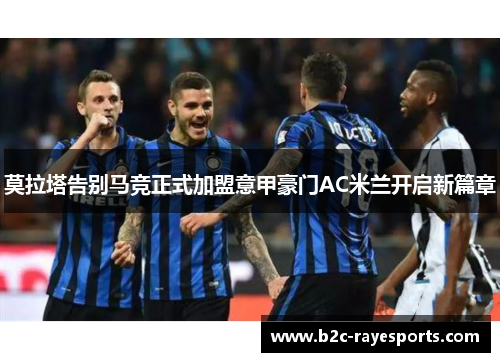 莫拉塔告别马竞正式加盟意甲豪门AC米兰开启新篇章