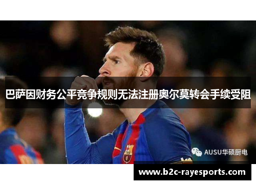 巴萨因财务公平竞争规则无法注册奥尔莫转会手续受阻 巴萨因财务公平竞争规则无法注册奥尔莫转会手续受阻